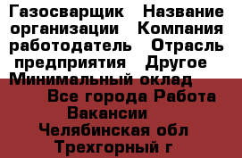 Газосварщик › Название организации ­ Компания-работодатель › Отрасль предприятия ­ Другое › Минимальный оклад ­ 30 000 - Все города Работа » Вакансии   . Челябинская обл.,Трехгорный г.